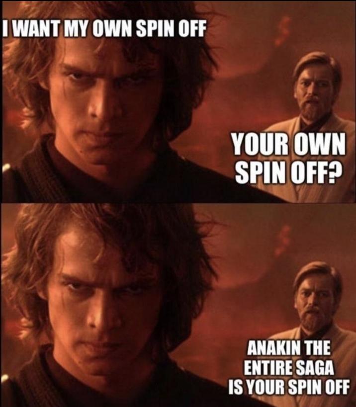 I WANT MY OWN SPIN OFF YOUR OWN SPIN OFF? ANAKIN THE ENTIRE SAGA IS YOUR SPIN OFF