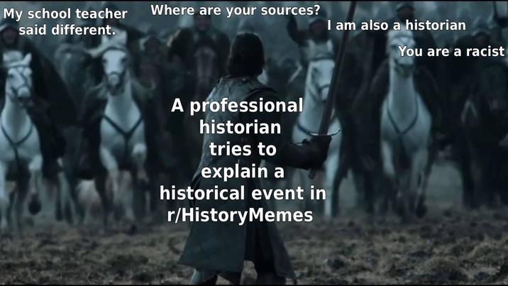 My school teacher Where are your sources? said different. I am also a historian You are a racist A professional historian tries to explain a historical event in r/History Memes