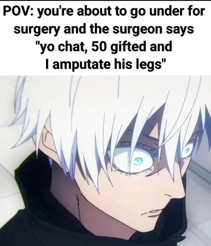POV: you're about to go under for surgery and the surgeon says "yo chat, 50 gifted and I amputate his legs"
