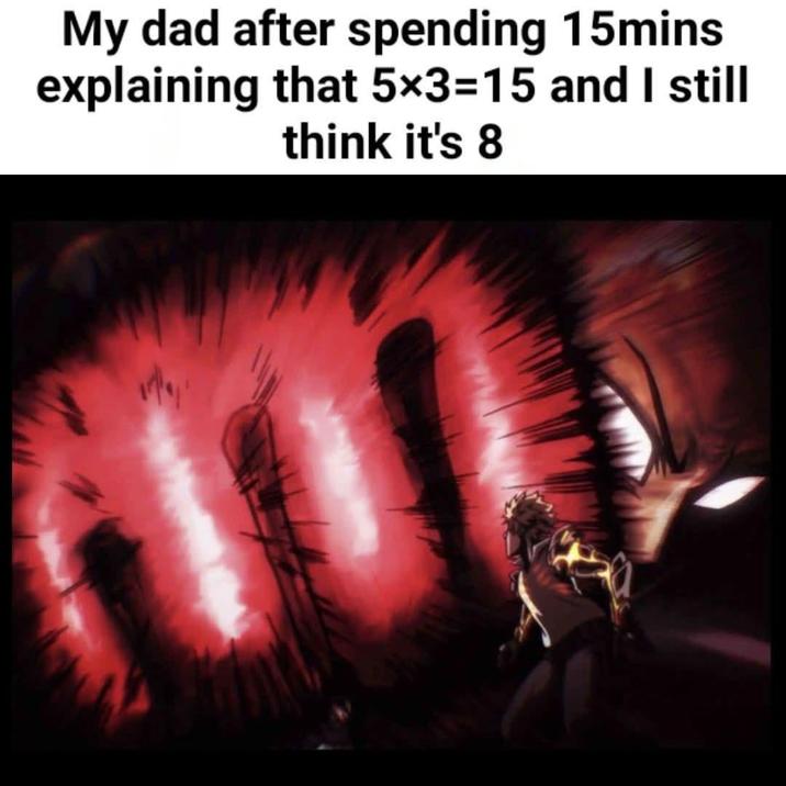 My dad after spending 15mins explaining that 5×3-15 and I still think it's 8