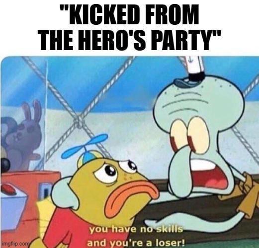 imgflip.com "KICKED FROM THE HERO'S PARTY" you have no skills and you're a loser!