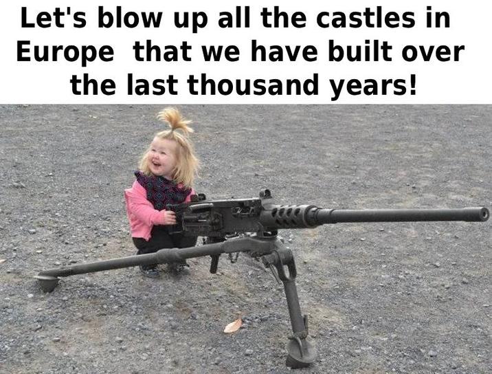 Let's blow up all the castles in Europe that we have built over the last thousand years!
