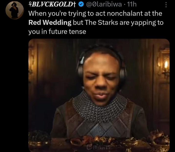 +BLVCKGOLD+ @Olaribiwa. 11h When you're trying to act nonchalant at the Red Wedding but The Starks are yapping to you in future tense Buka IT