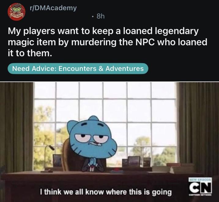 OD Road r/DMAcademy • 8h My players want to keep a loaned legendary magic item by murdering the NPC who loaned it to them. Need Advice: Encounters & Adventures I think we all know where this is going NEW EPISODE CN CARTSON NETVORE