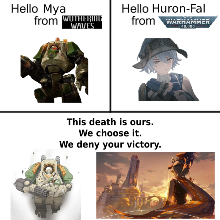 Hello Mya Hello Huron-Fal from WUTHERING from WARHAMMER WAVES 40,000 This death is ours. We choose it. We deny your victory.