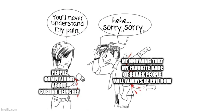 imgflip.com You'll never understand my pain hehe... Sorry..sorry.. PEOPLE COMPLAINING ABOUT GOBLINS BEING FEY ME KNOWING THAT MY FAVORITE RACE OF SHARK PEOPLE WILL ALWAYS BE EVIL NOW