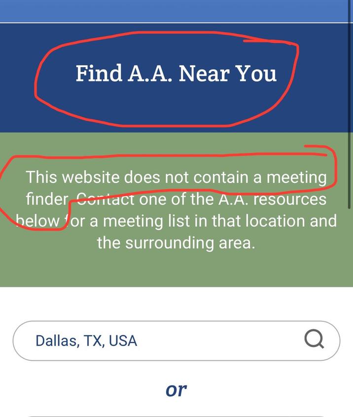 Find A.A. Near You This website does not contain a meeting finder Contact one of the A.A. resources below for a meeting list in that location and the surrounding area. Dallas, TX, USA or Q