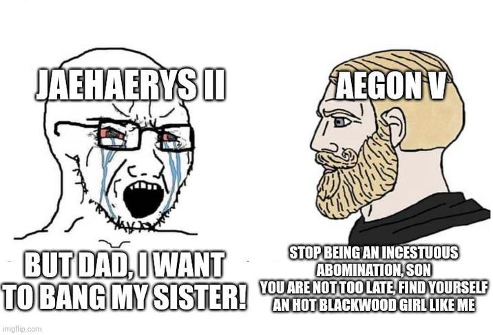 JAEHAERYS II AEGON V BUT DAD, I WANT STOP BEING AN INCESTUOUS ABOMINATION, SON YOU ARE NOT TOO LATE, FIND YOURSELF TO BANG MY SISTER! AN HOT BLACKWOOD GIRL LIKE ME imgflip.com