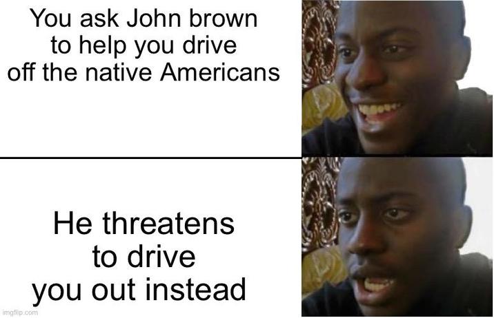 You ask John brown to help you drive off the native Americans imgflip.com He threatens to drive you out instead
