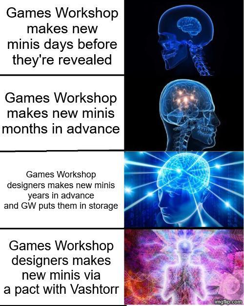 Games Workshop makes new minis days before they're revealed Games Workshop makes new minis months in advance Games Workshop designers makes new minis years in advance and GW puts them in storage Games Workshop designers makes new minis via a pact with Vashtorr imgflip.com