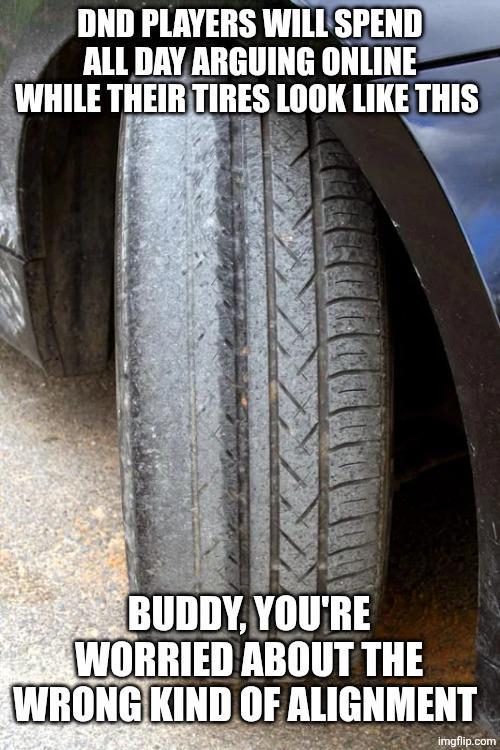 DND PLAYERS WILL SPEND ALL DAY ARGUING ONLINE WHILE THEIR TIRES LOOK LIKE THIS BUDDY, YOU'RE WORRIED ABOUT THE WRONG KIND OF ALIGNMENT imgflip.com