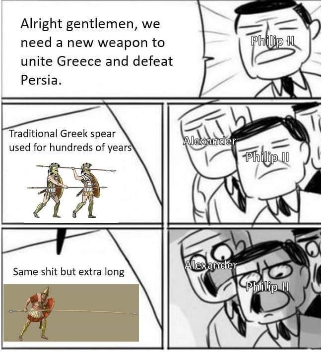 Alright gentlemen, we need a new weapon to Philip unite Greece and defeat Persia. Traditional Greek spear Ti used for hundreds of years Alexander Philip II Alexander Same s--- but extra long Philip N