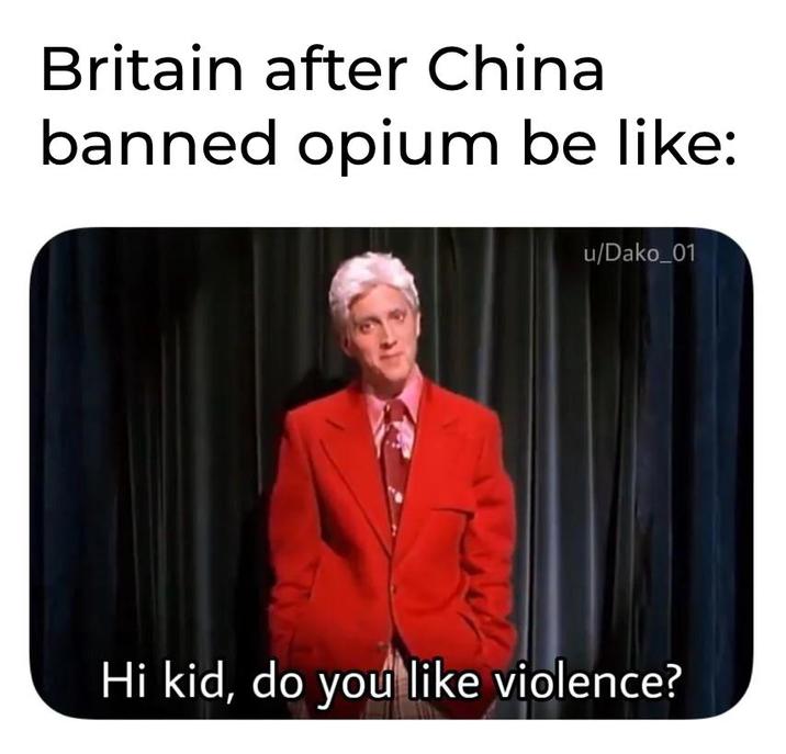 Britain after China banned opium be like: u/Dako_01 Hi kid, do you like violence?