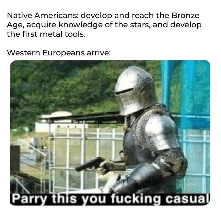 Native Americans: develop and reach the Bronze Age, acquire knowledge of the stars, and develop the first metal tools. Western Europeans arrive: Parry this you f------ casual