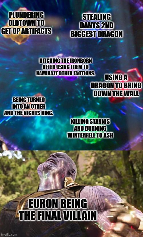 PLUNDERING OLDTOWN TO GET OP ARTIFACTS STEALING DANYS 2ND BIGGEST DRAGON DITCHING THE IRONBORN AFTER USING THEM TO KAMIKAZE OTHER FACTIONS. BEING TURNED INTO AN OTHER USING A DRAGON TO BRING DOWN THE WALL AND THE NIGHTS KING. KILLING STANNIS AND BURNING WINTERFELL TO ASH imgflip.com EURON BEING THE FINAL VILLAIN