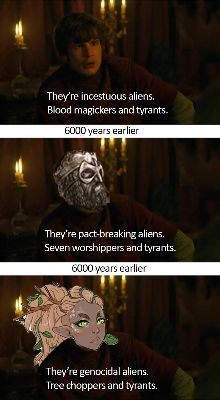 They're incestuous aliens. Blood magickers and tyrants. 6000 years earlier They're pact-breaking aliens. Seven worshippers and tyrants. 6000 years earlier They're genocidal aliens. Tree choppers and tyrants.