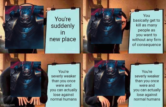 You're suddenly in new place You basically get to kill as many people as you want to without any firm of consequence imgflip.com T--- You're severly weaker than you once were and you can actually lose against normal humans You're severly weaker than you once were and you can actually lose against normal humans