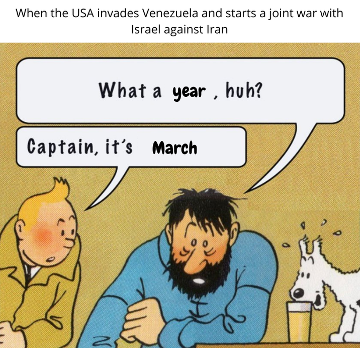 When the USA invades Venezuela and starts a joint war with Israel against Iran What a year, huh? Captain, it's March N 9
