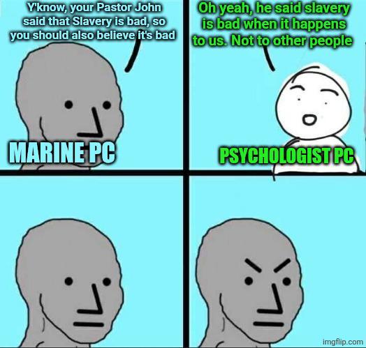 Y'know, your Pastor John said that Slavery is bad, so Oh yeah, he said slavery is bad when it happens you should also believe it's bad to us. Not to other people MARINE PC PSYCHOLOGIST PC imgflip.com