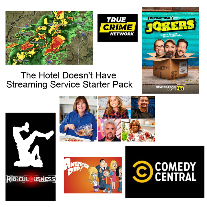 Evansville Owensboro Madisonville 165 Louisville TRUE CRIME NETWORK IMPRACTICAL JOKERS Same Jokers. New Network. The Hotel Doesn't Have Streaming Service Starter Pack DELIVER TO TBS NEW SEASON tbs JULY 11 C COMEDY CENTRAL RIDICULUSNESS