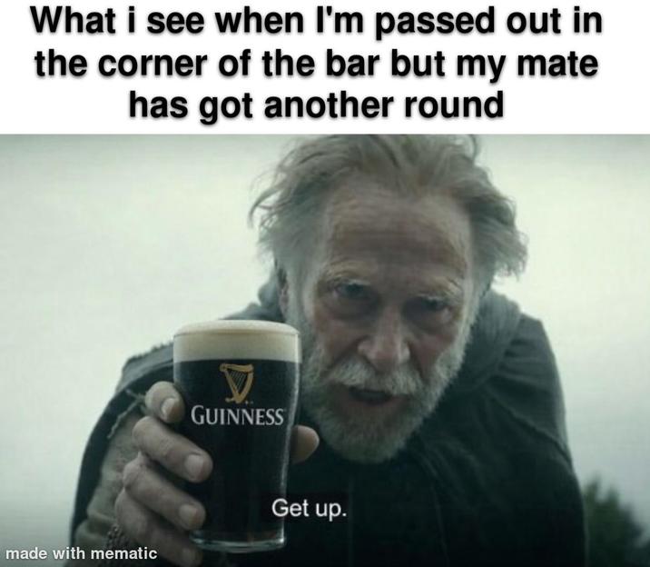 What i see when I'm passed out in the corner of the bar but my mate has got another round made with mematic V GUINNESS Get up.