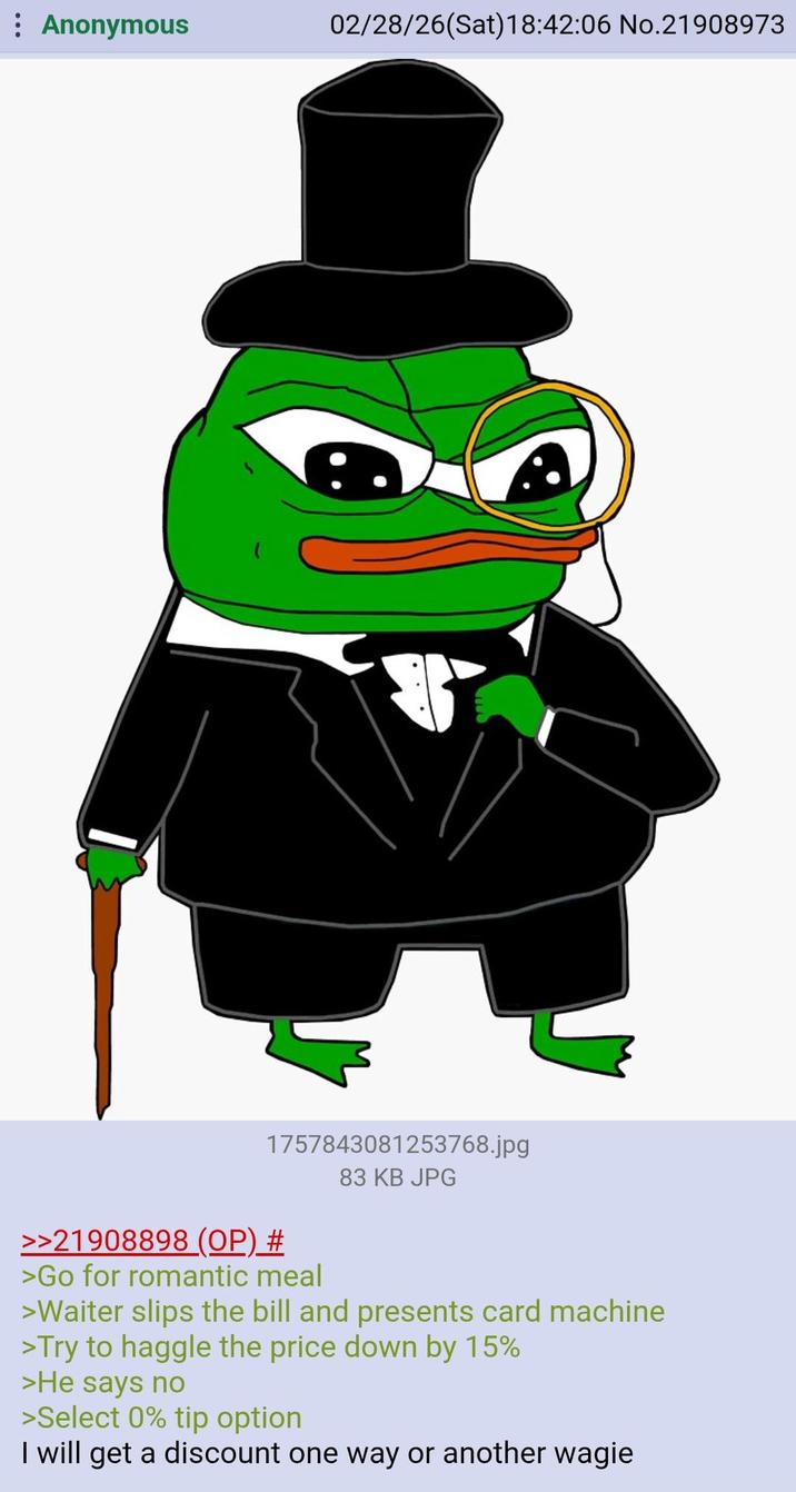 Anonymous 02/28/26(Sat) 18:42:06 No.21908973 1757843081253768.jpg 83 KB JPG >>21908898 (OP) # >Go for romantic meal >Waiter slips the bill and presents card machine >Try to haggle the price down by 15% >He says no >Select 0% tip option I will get a discount one way or another wagie