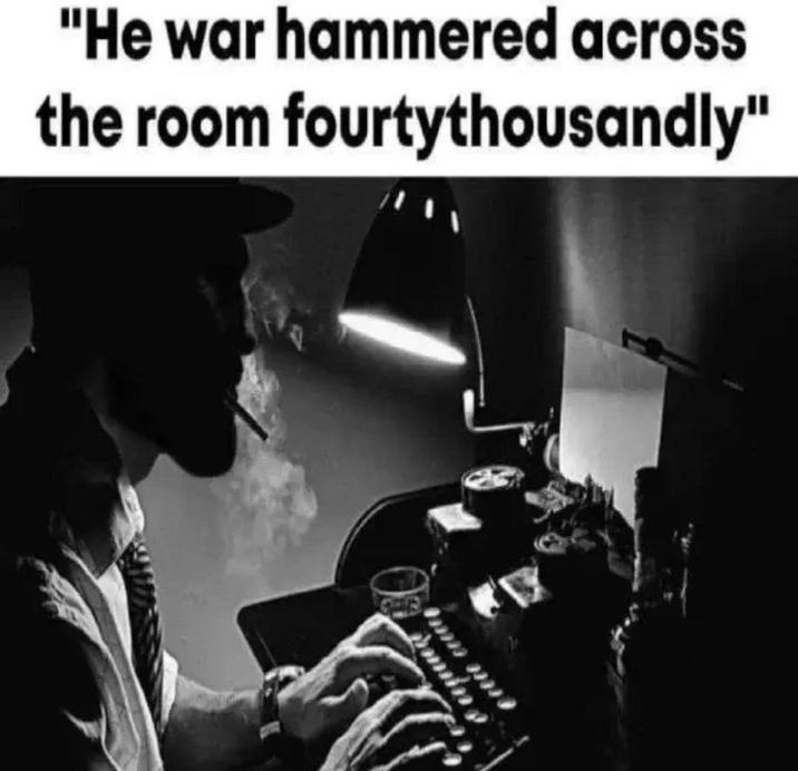 "He war hammered across the room fourtythousandly"