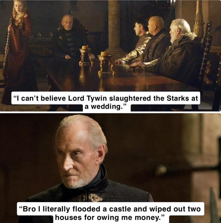 "I can't believe Lord Tywin slaughtered the Starks at a wedding." "Bro I literally flooded a castle and wiped out two houses for owing me money."