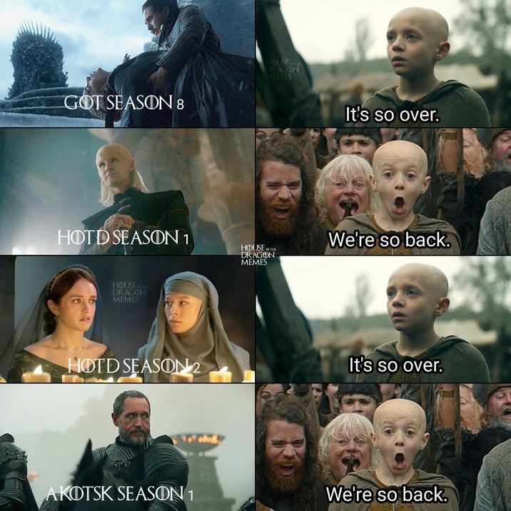 GOT SEASON 8 HOUSE OF THE DRAGON MEMES It's so over. HOTD SEASON 1 OF THE HOUSE OF DRAGON MEMES We're so back. HOUSE OF THE DRAGON MEMES HOTD SEASON 2 It's so over. AKOTSK SEASON 1 We're so back.