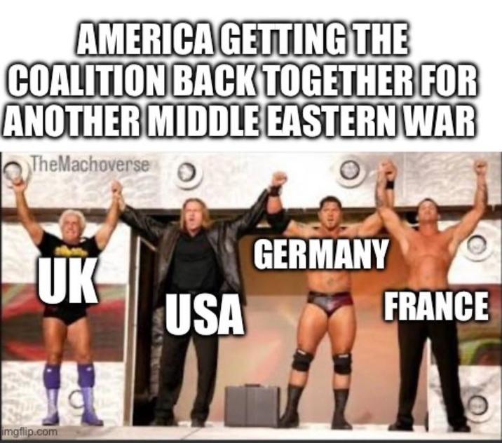 AMERICA GETTING THE COALITION BACK TOGETHER FOR ANOTHER MIDDLE EASTERN WAR TheMachoverse UK USA imgflip.com GERMANY FRANCE