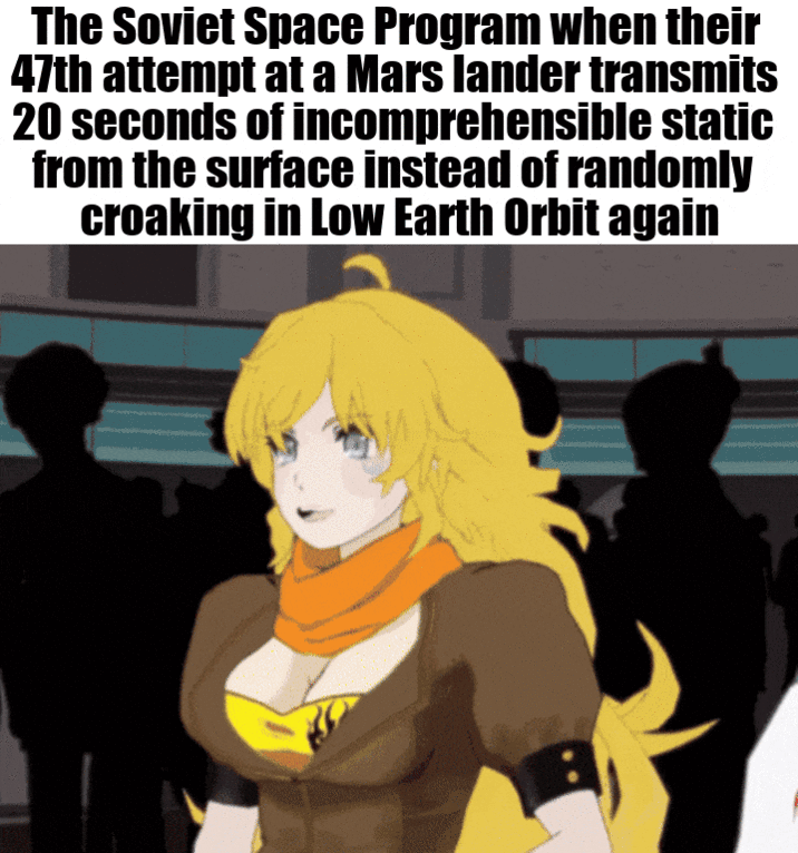 The Soviet Space Program when their 47th attempt at a Mars lander transmits 20 seconds of incomprehensible static from the surface instead of randomly croaking in Low Earth Orbit again