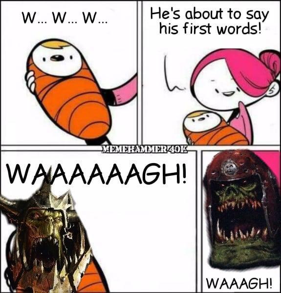 W... W... W... He's about to say his first words! MEMEHAMMER40K WAAAAAAGH! WAAAGH!