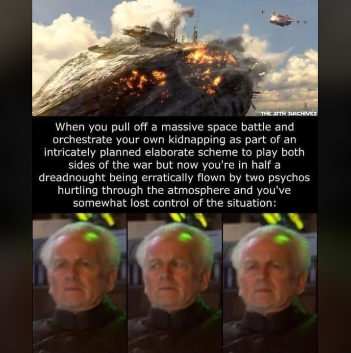 THE SITH ARCHIVES When you pull off a massive space battle and orchestrate your own kidnapping as part of an intricately planned elaborate scheme to play both sides of the war but now you're in half a dreadnought being erratically flown by two psychos hurtling through the atmosphere and you've somewhat lost control of the situation:
