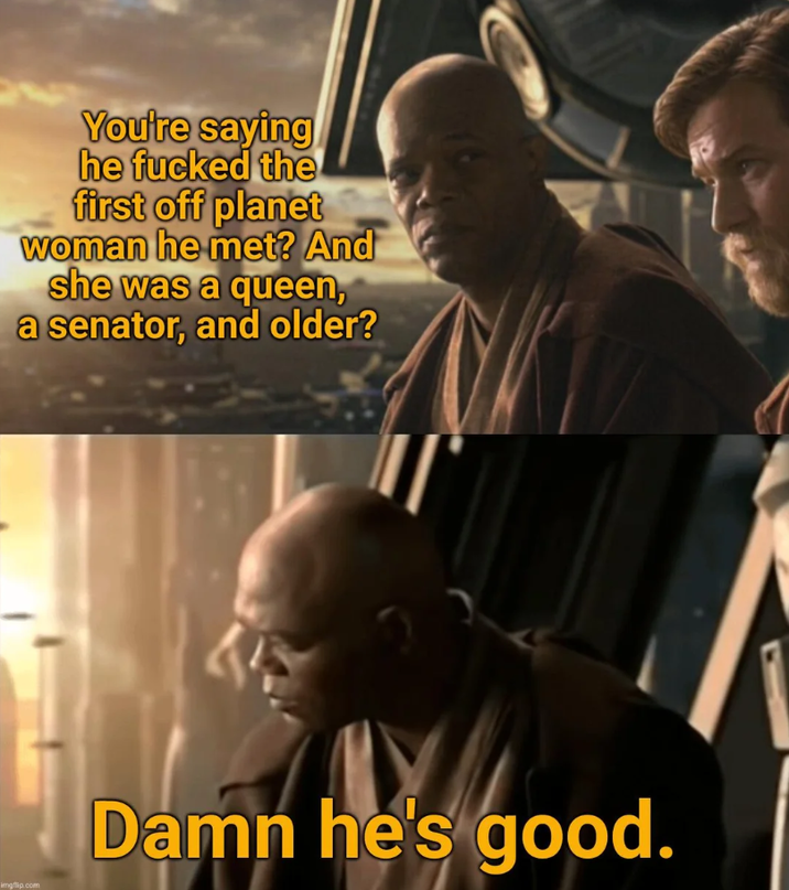 You're saying he f----- the first off planet woman he met? And she was a queen, a senator, and older? imgflip.com Damn he's good.