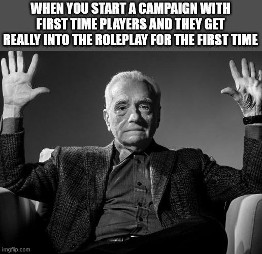 WHEN YOU START A CAMPAIGN WITH FIRST TIME PLAYERS AND THEY GET REALLY INTO THE ROLEPLAY FOR THE FIRST TIME imgflip.com