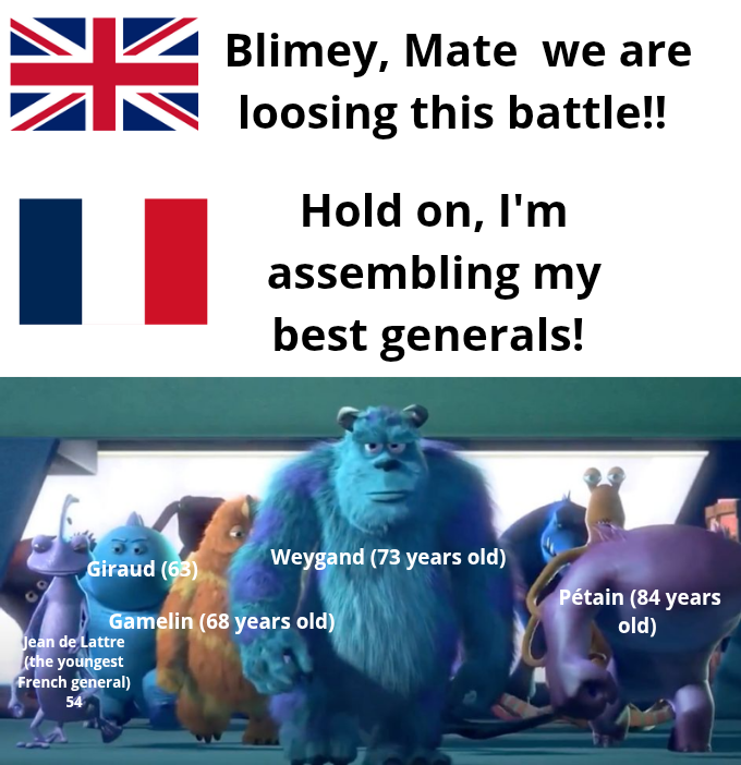 米 Blimey, Mate we are loosing this battle!! Hold on, I'm assembling my best generals! Giraud (63) Weygand (73 years old) Gamelin (68 years old) Pétain (84 years old) Jean de Lattre (the youngest French general) 54