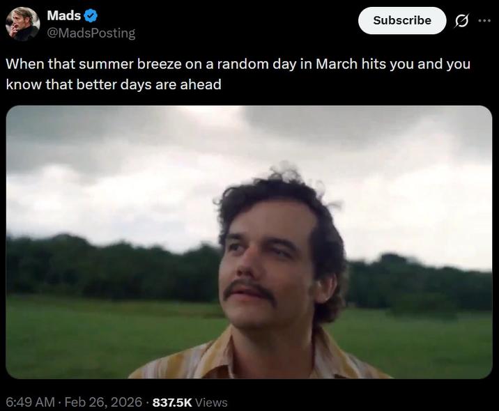 Mads @MadsPosting Subscribe When that summer breeze on a random day in March hits you and you know that better days are ahead 6:49 AM - Feb 26, 2026 837.5K Views