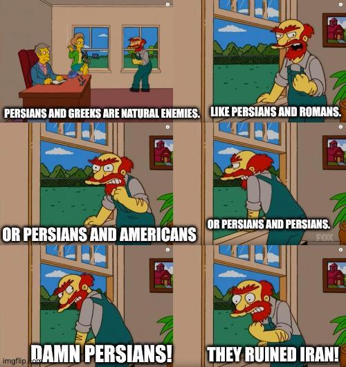 PERSIANS AND GREEKS ARE NATURAL ENEMIES. LIKE PERSIANS AND ROMANS. OR PERSIANS AND PERSIANS. OR PERSIANS AND AMERICANS FOX imgflip.com DAMN PERSIANS! THEY RUINED IRAN!
