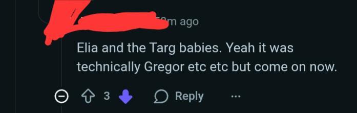 m ago Elia and the Targ babies. Yeah it was technically Gregor etc etc but come on now. 0 + 3 Reply