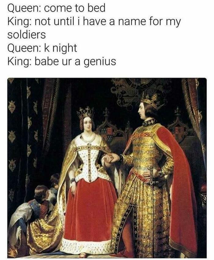 Queen: come to bed King: not until i have a name for my soldiers Queen: k night King: babe ur a genius