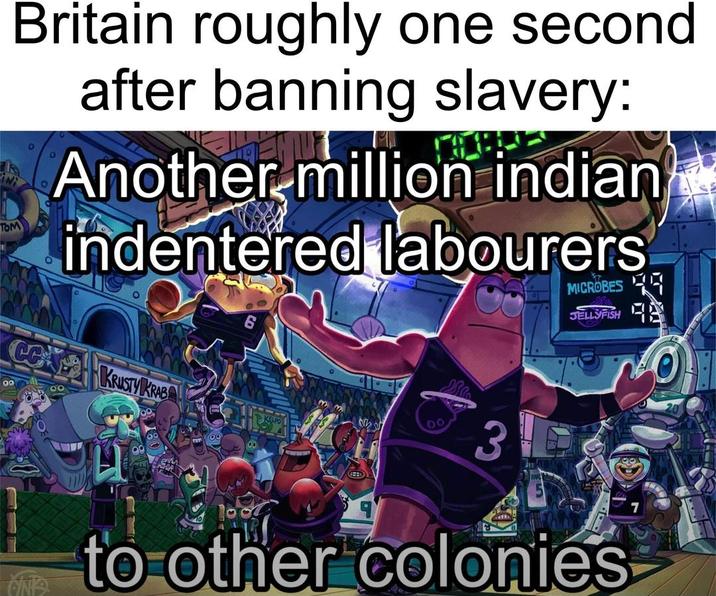 TOM Britain roughly one second after banning slavery: Another million indian indentered labourers 00 KRUSTY KRAB 00 wwww D h 00 3 MICROBES JELLYFISH ONS to other colonies