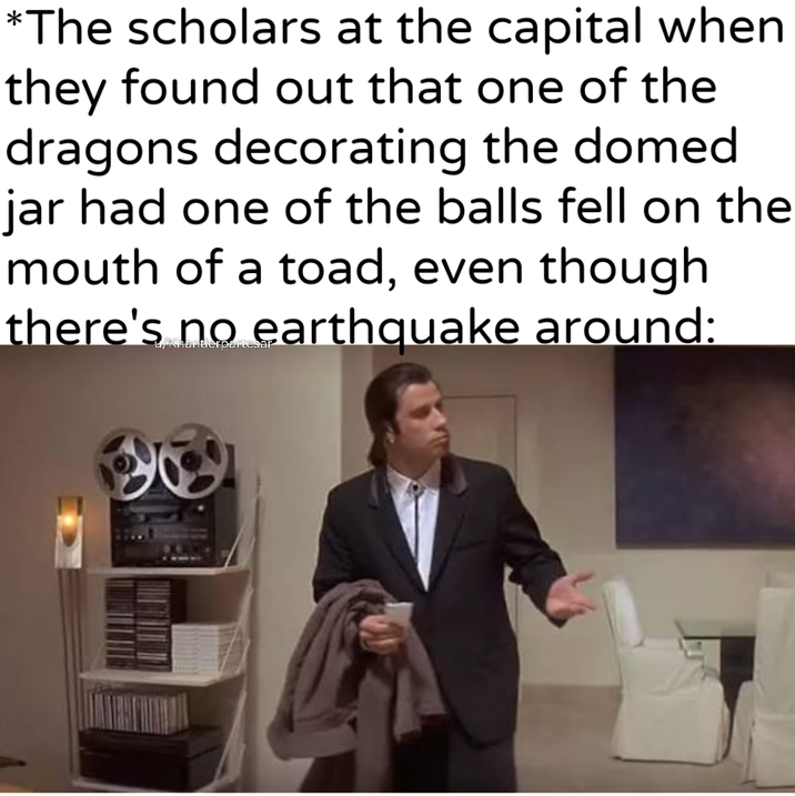 *The scholars at the capital when they found out that one of the dragons decorating the domed jar had one of the balls fell on the mouth of a toad, even though there's no earthquake around: