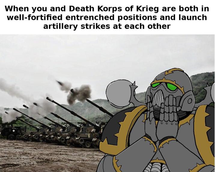 When you and Death Korps of Krieg are both in well-fortified entrenched positions and launch artillery strikes at each other 0 O O O O