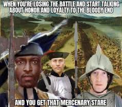 WHEN YOU'RE LOSING THE BATTLE AND START TALKING ABOUT HONOR AND LOYALTY TO THE BLOODY END AND YOU GET THAT MERCENARY STARE