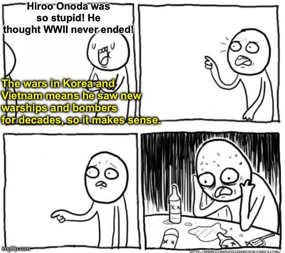 Hiroo Onoda was so stupid! He thought WWII never ended! C The wars in Korea and Vietnam means he saw new warships and bombers for decades, so it makes sense. imgiip.com www./www.cOMPLETELYSENOUSCOMICS.COM