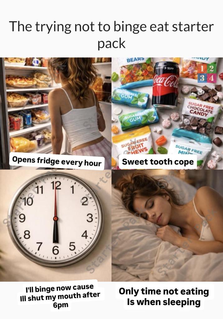 The trying not to binge eat starter pack BEARS DY 9 12 34 GUM SUGARER GUM Coca-Cola SUGAR FREE CHOCOLATE CANDY Opens fridge every hour SUGAR FREE FRUIT CHEWS 11 12 10 1 rte 99 2 SUGAR FREE MIN Sweet tooth cope 8 76 5 3 4. I'll binge now cause Ill shut my mouth after 6pm Only time not eating Is when sleeping Starter Starte