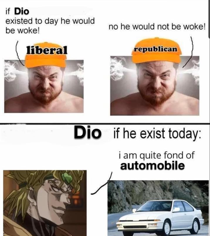 if Dio existed to day he would be woke! liberal no he would not be woke! republican Dio if he exist today: i am quite fond of automobile
