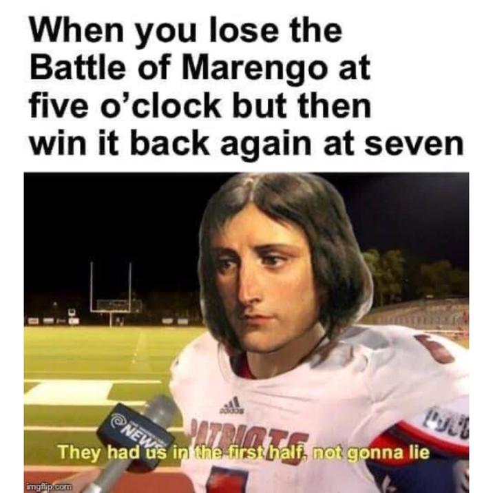 When you lose the Battle of Marengo at five o'clock but then win it back again at seven 08 They imgflip.com PATRIO NEW in the first half, not gonna lie