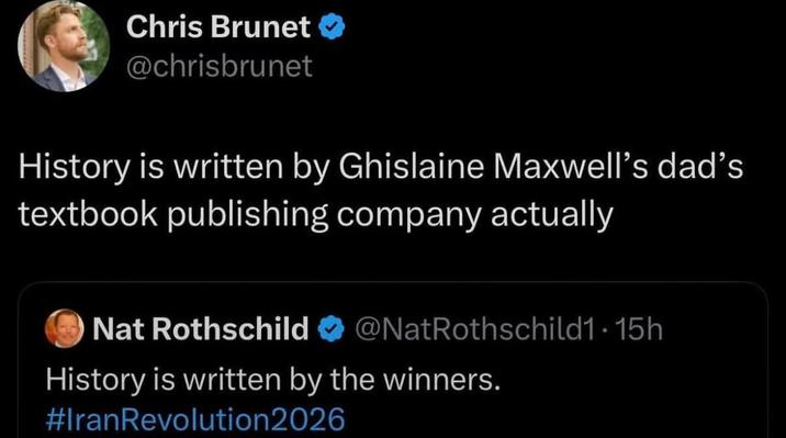 Chris Brunet > @chrisbrunet History is written by Ghislaine Maxwell's dad's textbook publishing company actually Nat Rothschild @NatRothschild1.15h History is written by the winners. #Iran Revolution2026