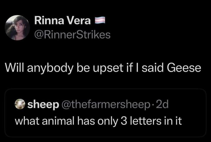 Rinna Vera @RinnerStrikes Will anybody be upset if I said Geese sheep @thefarmersheep.2d what animal has only 3 letters in it